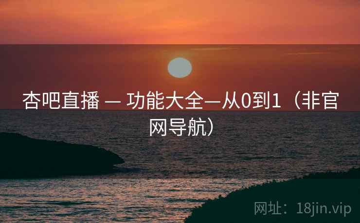 杏吧直播 — 功能大全—从0到1（非官网导航）