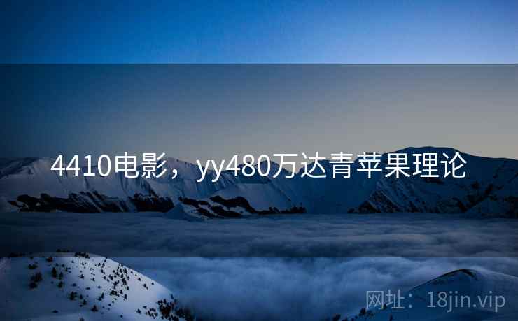 4410电影，yy480万达青苹果理论