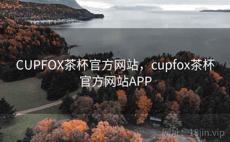 CUPFOX茶杯官方网站,cupfox茶杯官方网站APP CUPFOX茶杯官方网站,cupfox茶杯官方网站APP