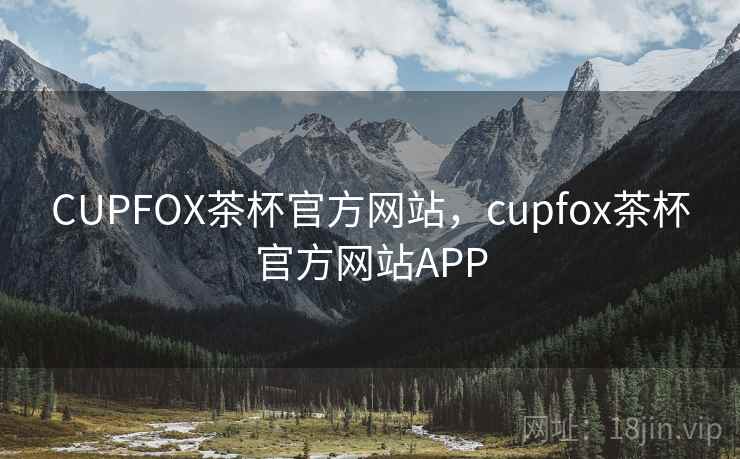 CUPFOX茶杯官方网站,cupfox茶杯官方网站APP CUPFOX茶杯官方网站,cupfox茶杯官方网站APP